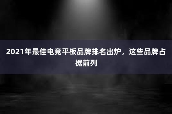 2021年最佳电竞平板品牌排名出炉，这些品牌占据前列