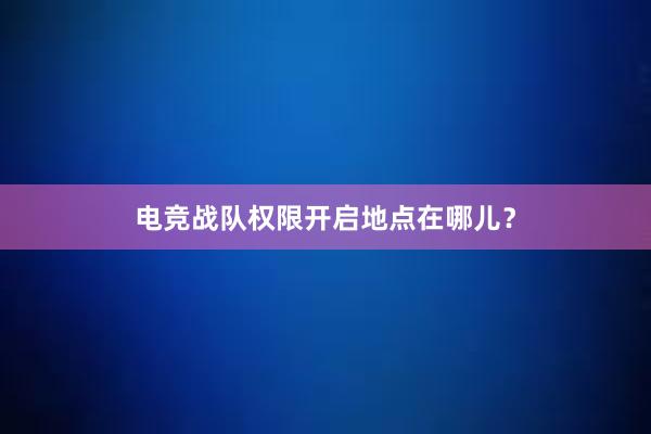 电竞战队权限开启地点在哪儿？