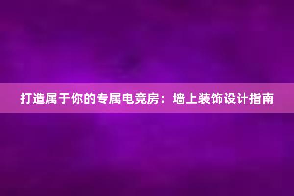 打造属于你的专属电竞房：墙上装饰设计指南