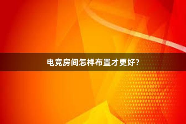 电竞房间怎样布置才更好？