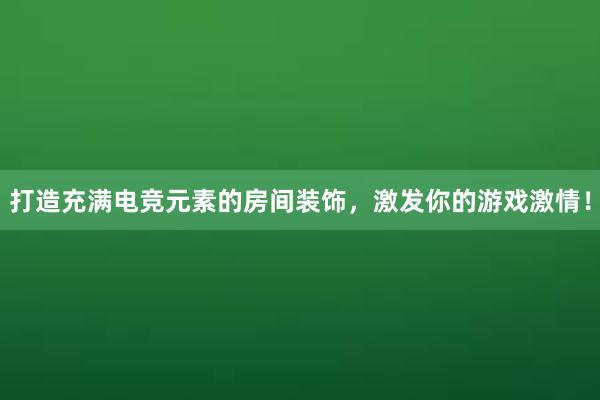 打造充满电竞元素的房间装饰，激发你的游戏激情！