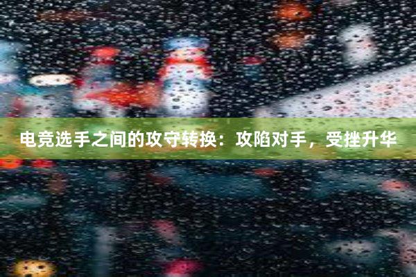 电竞选手之间的攻守转换：攻陷对手，受挫升华