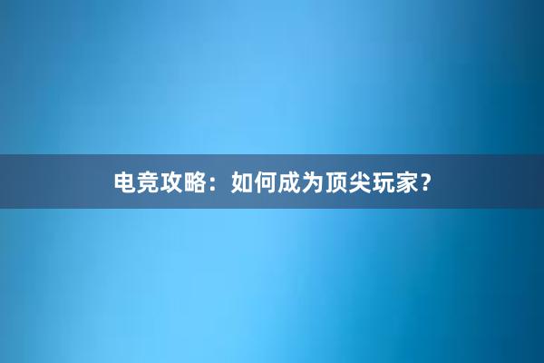 电竞攻略：如何成为顶尖玩家？