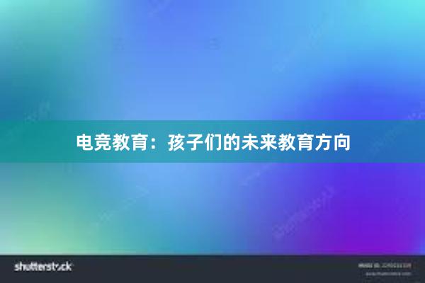 电竞教育：孩子们的未来教育方向