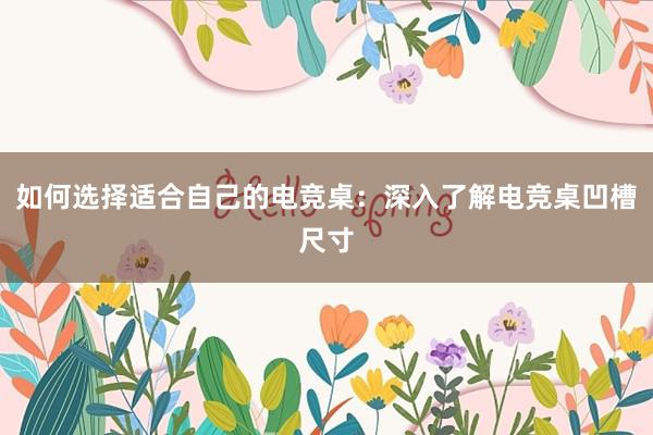 如何选择适合自己的电竞桌：深入了解电竞桌凹槽尺寸