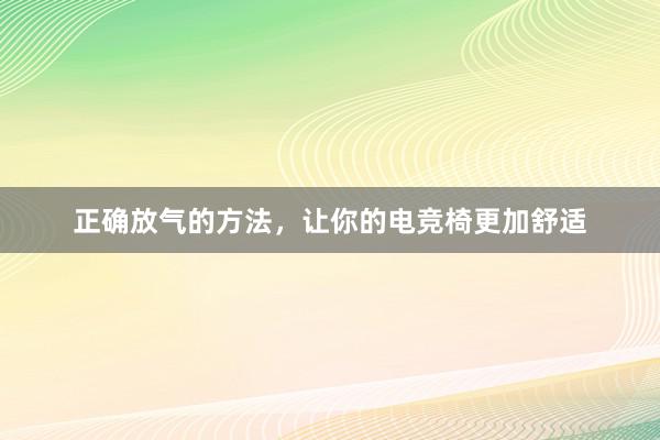 正确放气的方法，让你的电竞椅更加舒适