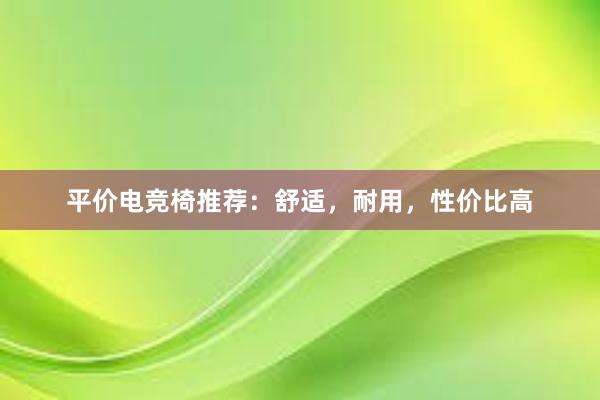 平价电竞椅推荐：舒适，耐用，性价比高