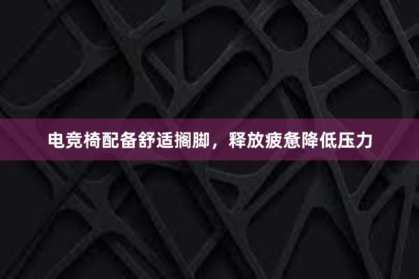 电竞椅配备舒适搁脚，释放疲惫降低压力