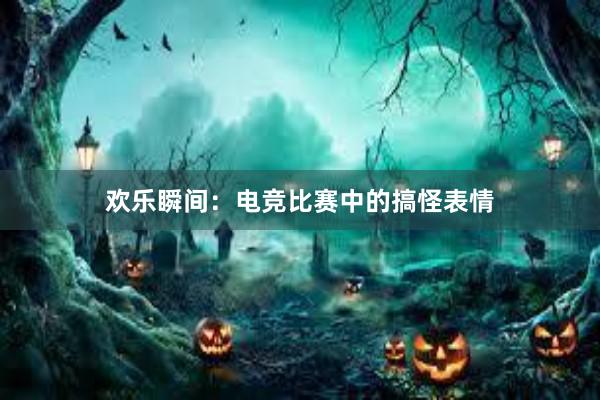 欢乐瞬间：电竞比赛中的搞怪表情