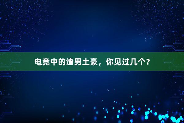 电竞中的渣男土豪，你见过几个？