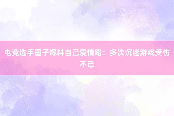 电竞选手墨子爆料自己爱情路：多次沉迷游戏受伤不已