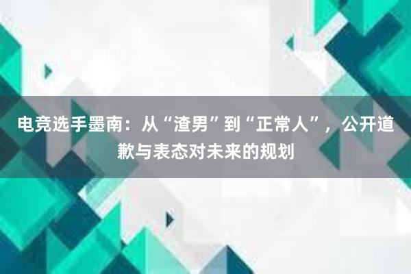 电竞选手墨南：从“渣男”到“正常人”，公开道歉与表态对未来的规划