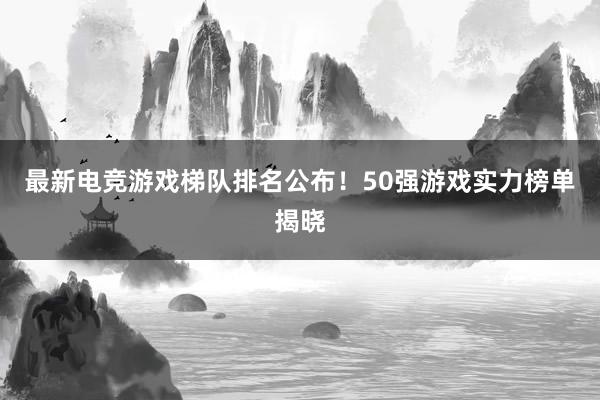 最新电竞游戏梯队排名公布！50强游戏实力榜单揭晓