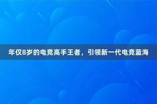 年仅8岁的电竞高手王者，引领新一代电竞蓝海