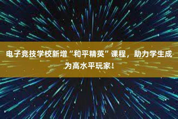 电子竞技学校新增“和平精英”课程，助力学生成为高水平玩家！