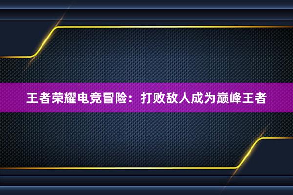 王者荣耀电竞冒险：打败敌人成为巅峰王者