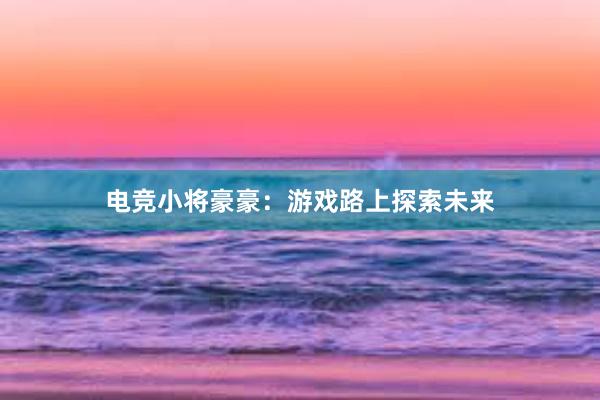 电竞小将豪豪：游戏路上探索未来