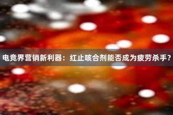 电竞界营销新利器：红止咳合剂能否成为疲劳杀手？