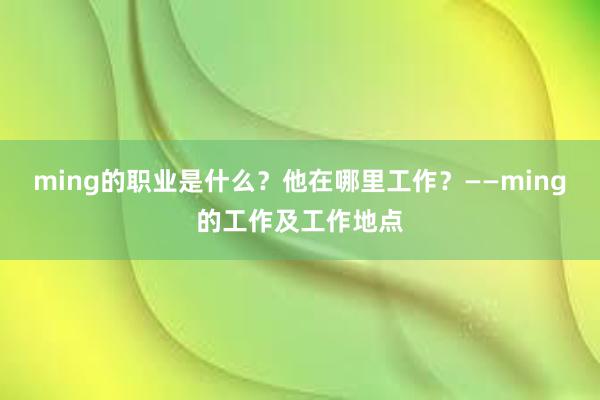 ming的职业是什么？他在哪里工作？——ming的工作及工作地点