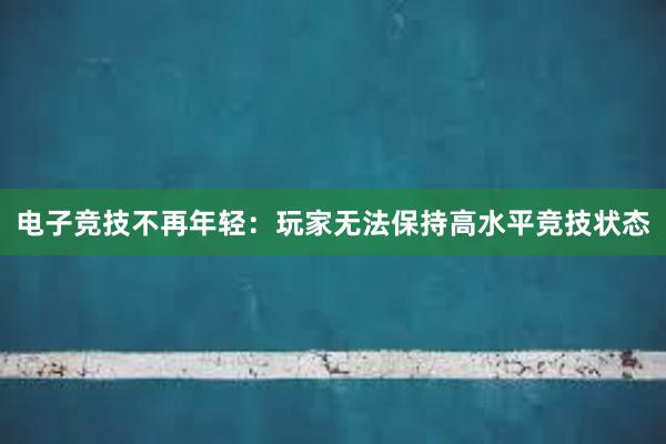 电子竞技不再年轻：玩家无法保持高水平竞技状态