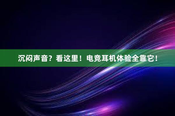 沉闷声音？看这里！电竞耳机体验全靠它！