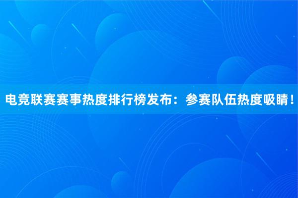 电竞联赛赛事热度排行榜发布：参赛队伍热度吸睛！