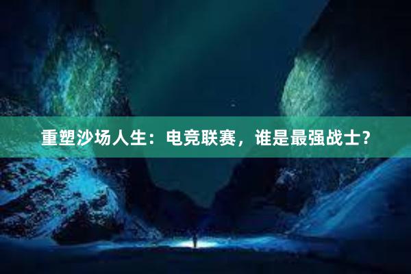 重塑沙场人生：电竞联赛，谁是最强战士？