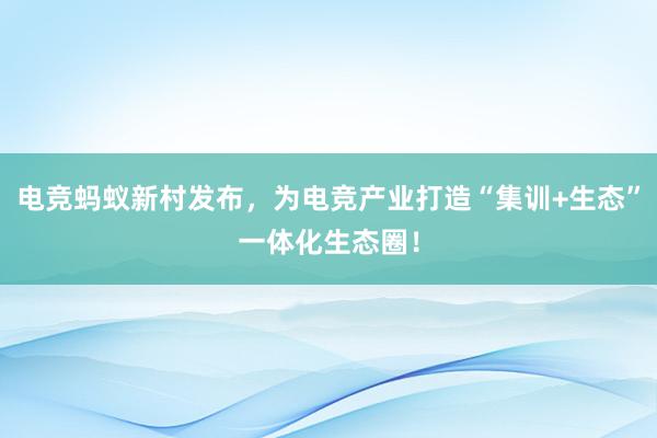 电竞蚂蚁新村发布，为电竞产业打造“集训+生态”一体化生态圈！