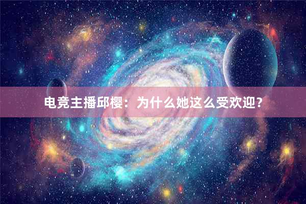 电竞主播邱樱：为什么她这么受欢迎？