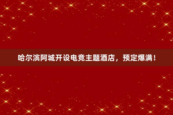 哈尔滨阿城开设电竞主题酒店，预定爆满！