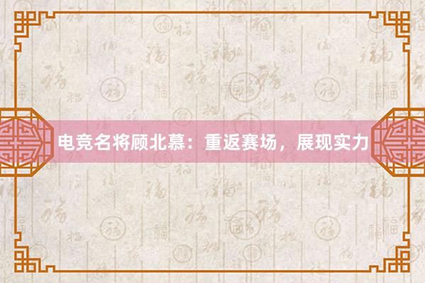 电竞名将顾北慕：重返赛场，展现实力