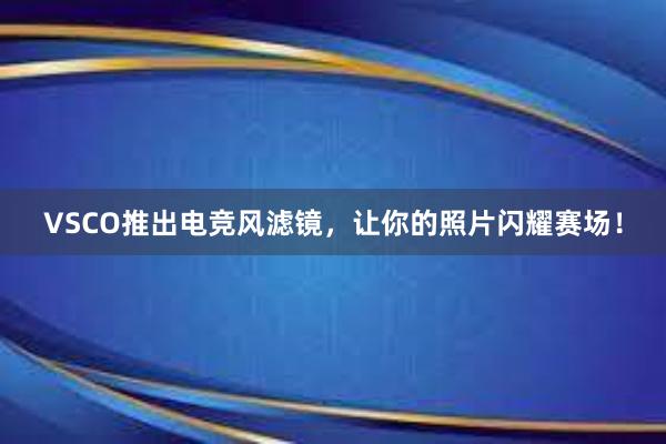 VSCO推出电竞风滤镜，让你的照片闪耀赛场！