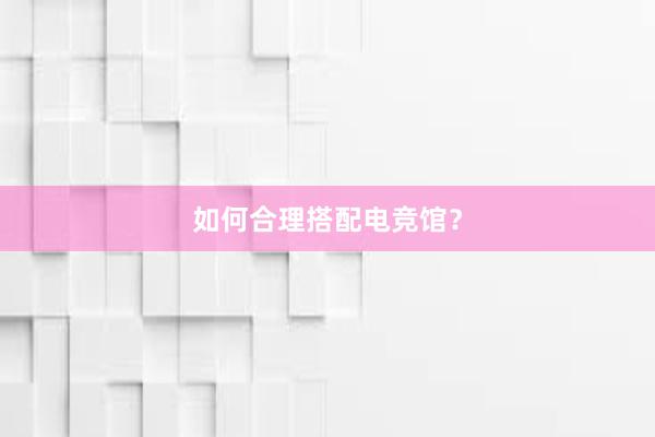 如何合理搭配电竞馆？