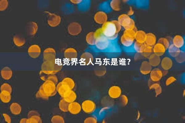 电竞界名人马东是谁？