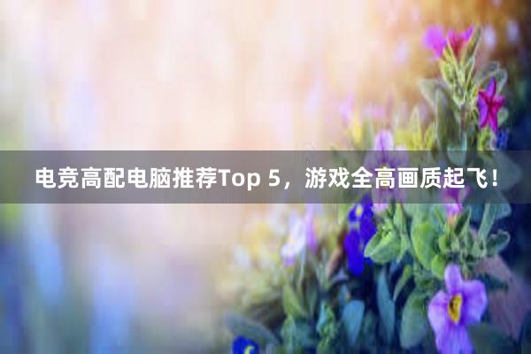 电竞高配电脑推荐Top 5，游戏全高画质起飞！