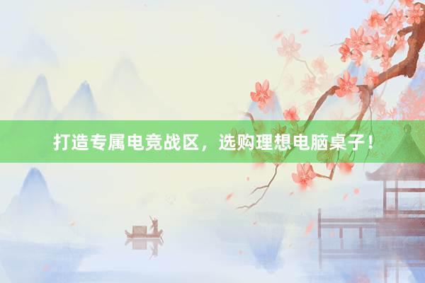 打造专属电竞战区，选购理想电脑桌子！