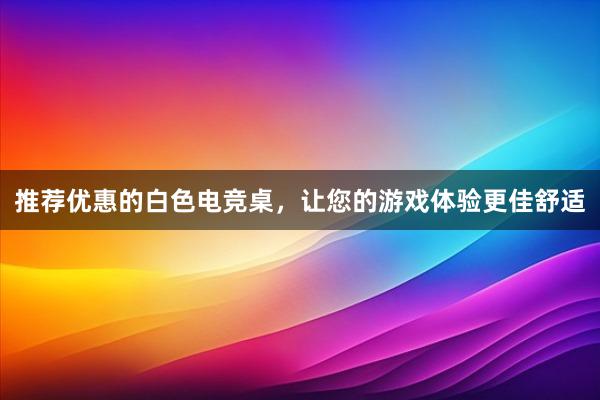 推荐优惠的白色电竞桌，让您的游戏体验更佳舒适