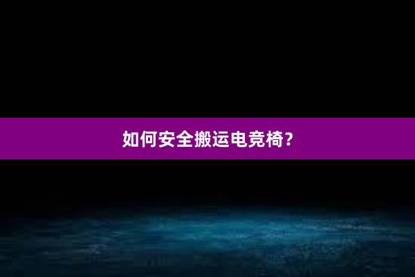 如何安全搬运电竞椅？