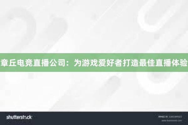 章丘电竞直播公司：为游戏爱好者打造最佳直播体验