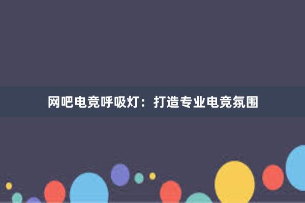 网吧电竞呼吸灯：打造专业电竞氛围