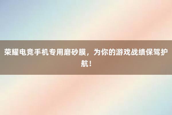 荣耀电竞手机专用磨砂膜，为你的游戏战绩保驾护航！