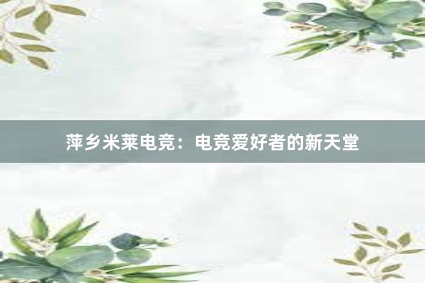 萍乡米莱电竞：电竞爱好者的新天堂