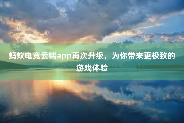 蚂蚁电竞云端app再次升级，为你带来更极致的游戏体验