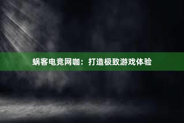 蜗客电竞网咖：打造极致游戏体验