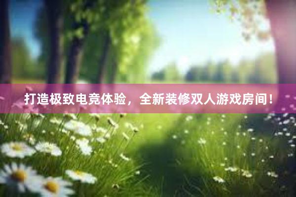 打造极致电竞体验，全新装修双人游戏房间！