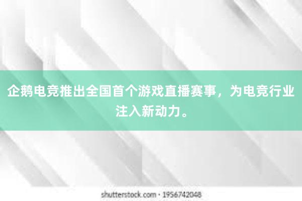 企鹅电竞推出全国首个游戏直播赛事，为电竞行业注入新动力。