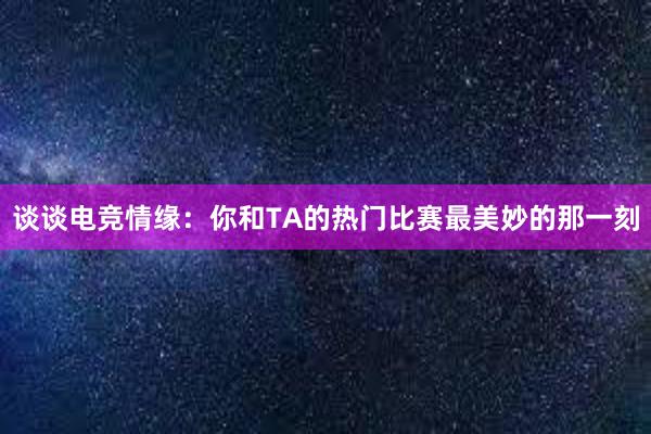 谈谈电竞情缘：你和TA的热门比赛最美妙的那一刻