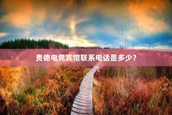 贵德电竞宾馆联系电话是多少？