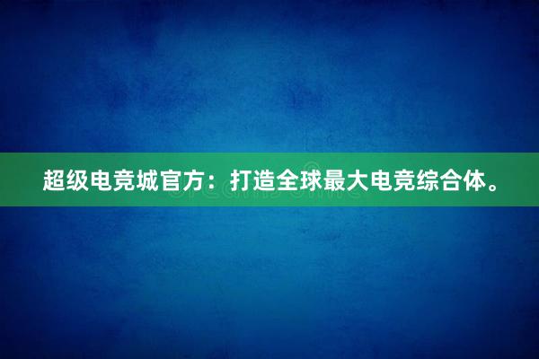 超级电竞城官方：打造全球最大电竞综合体。