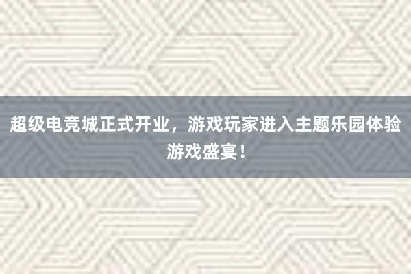 超级电竞城正式开业，游戏玩家进入主题乐园体验游戏盛宴！